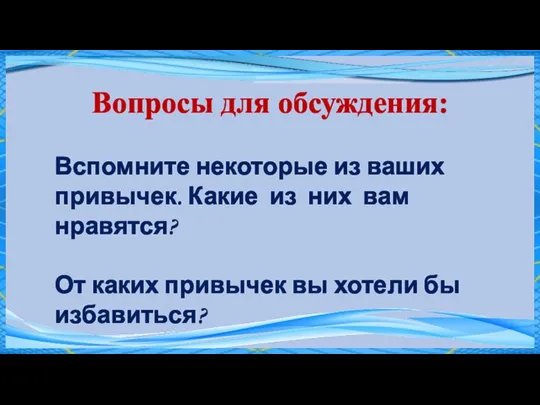 Вопросы для обсуждения: Вспомните некоторые из ваших привычек. Какие из них вам