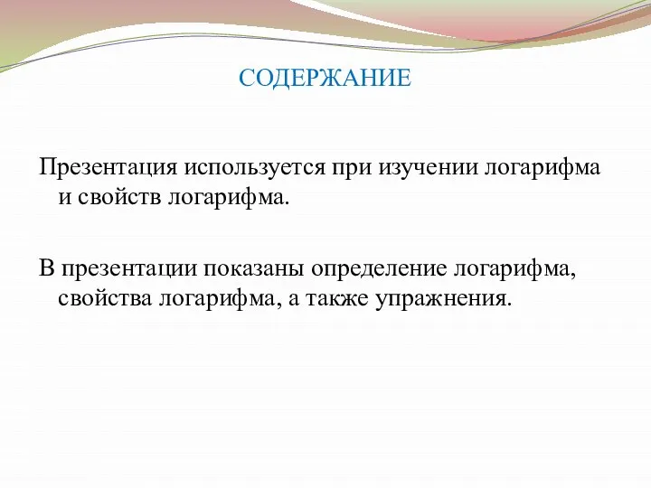 СОДЕРЖАНИЕ Презентация используется при изучении логарифма и свойств логарифма. В презентации показаны