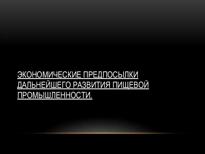 ЭКОНОМИЧЕСКИЕ ПРЕДПОСЫЛКИ ДАЛЬНЕЙШЕГО РАЗВИТИЯ ПИЩЕВОЙ ПРОМЫШЛЕННОСТИ.