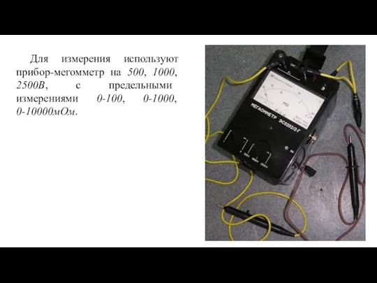 Для измерения используют прибор-мегомметр на 500, 1000, 2500В, с предельными измерениями 0-100, 0-1000, 0-10000мОм.