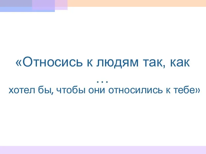 «Относись к людям так, как … хотел бы, чтобы они относились к тебе»