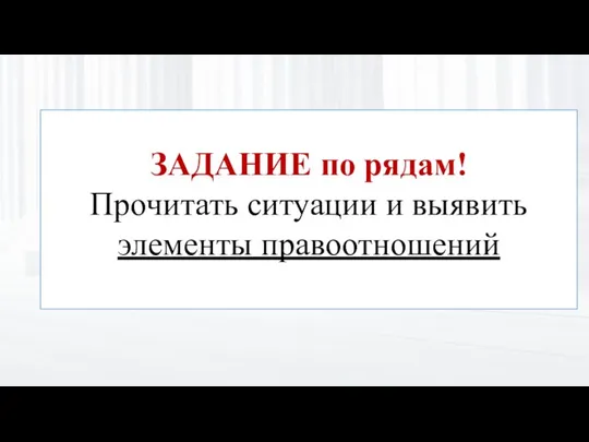 ЗАДАНИЕ по рядам! Прочитать ситуации и выявить элементы правоотношений