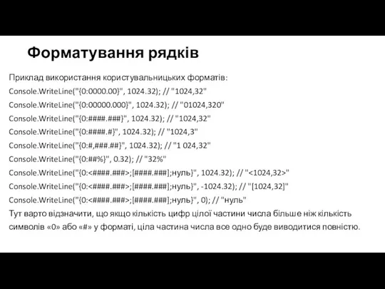 Форматування рядків Приклад використання користувальницьких форматів: Console.WriteLine("{0:0000.00}", 1024.32); // "1024,32" Console.WriteLine("{0:00000.000}", 1024.32);