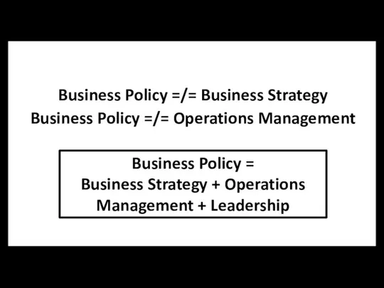 Business Policy =/= Business Strategy Business Policy =/= Operations Management Business Policy
