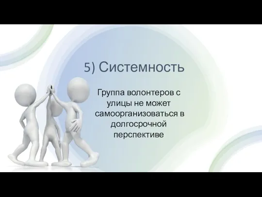 5) Системность Группа волонтеров с улицы не может самоорганизоваться в долгосрочной перспективе