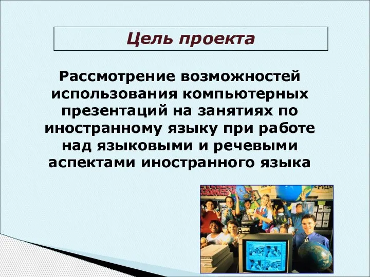 Цель проекта Рассмотрение возможностей использования компьютерных презентаций на занятиях по иностранному языку