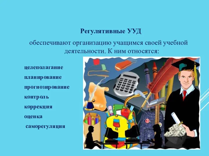 Регулятивные УУД обеспечивают организацию учащимся своей учебной деятельности. К ним относятся: целеполагание