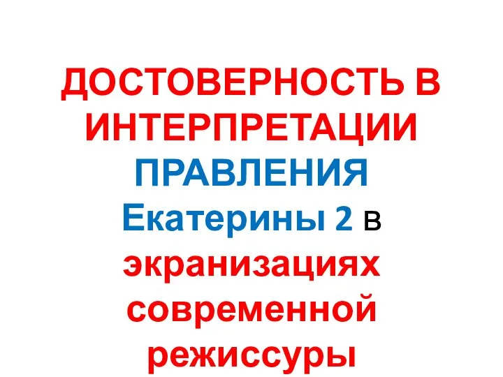 ДОСТОВЕРНОСТЬ В ИНТЕРПРЕТАЦИИ ПРАВЛЕНИЯ Екатерины 2 в экранизациях современной режиссуры