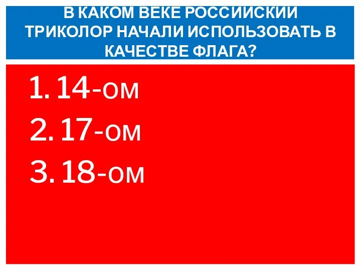 1. 14-ом 2. 17-ом 3. 18-ом В КАКОМ ВЕКЕ РОССИЙСКИЙ ТРИКОЛОР НАЧАЛИ ИСПОЛЬЗОВАТЬ В КАЧЕСТВЕ ФЛАГА?