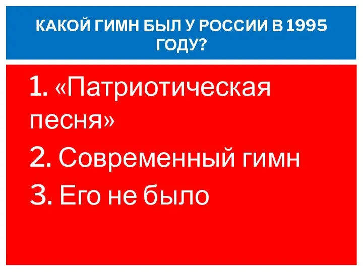 1. «Патриотическая песня» 2. Современный гимн 3. Его не было КАКОЙ ГИМН