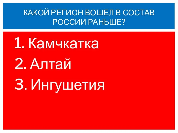 1. Камчкатка 2. Алтай 3. Ингушетия КАКОЙ РЕГИОН ВОШЕЛ В СОСТАВ РОССИИ РАНЬШЕ?