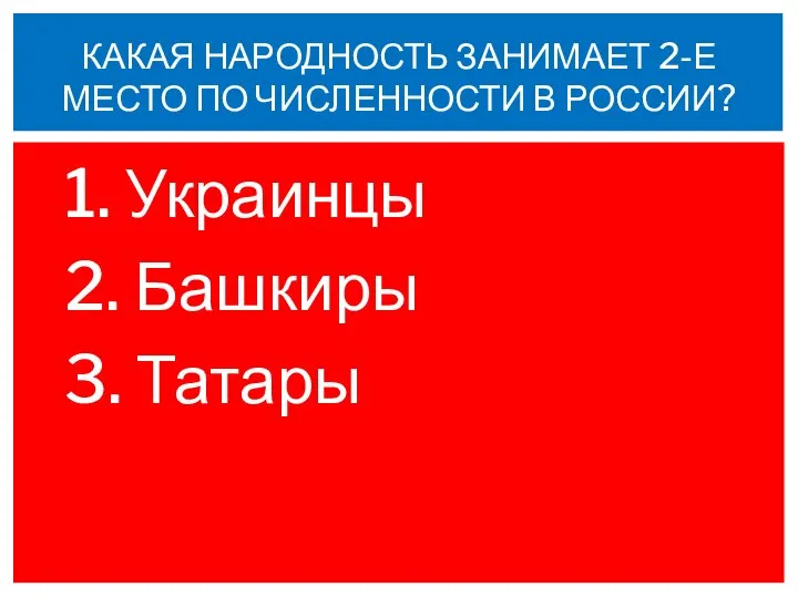 1. Украинцы 2. Башкиры 3. Татары КАКАЯ НАРОДНОСТЬ ЗАНИМАЕТ 2-Е МЕСТО ПО ЧИСЛЕННОСТИ В РОССИИ?