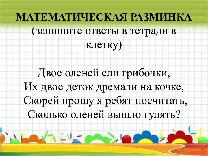 МАТЕМАТИЧЕСКАЯ РАЗМИНКА (запишите ответы в тетради в клетку) Двое оленей ели грибочки,