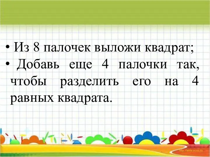 Из 8 палочек выложи квадрат; Добавь еще 4 палочки так, чтобы разделить