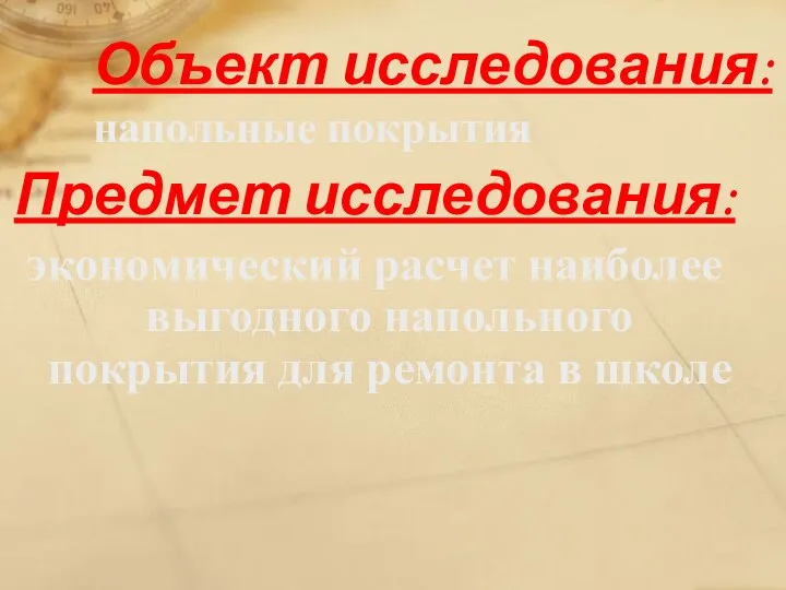 Объект исследования: напольные покрытия Предмет исследования: экономический расчет наиболее выгодного напольного покрытия для ремонта в школе