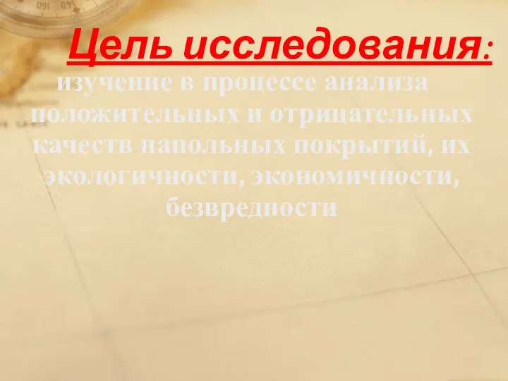 Цель исследования: изучение в процессе анализа положительных и отрицательных качеств напольных покрытий, их экологичности, экономичности, безвредности