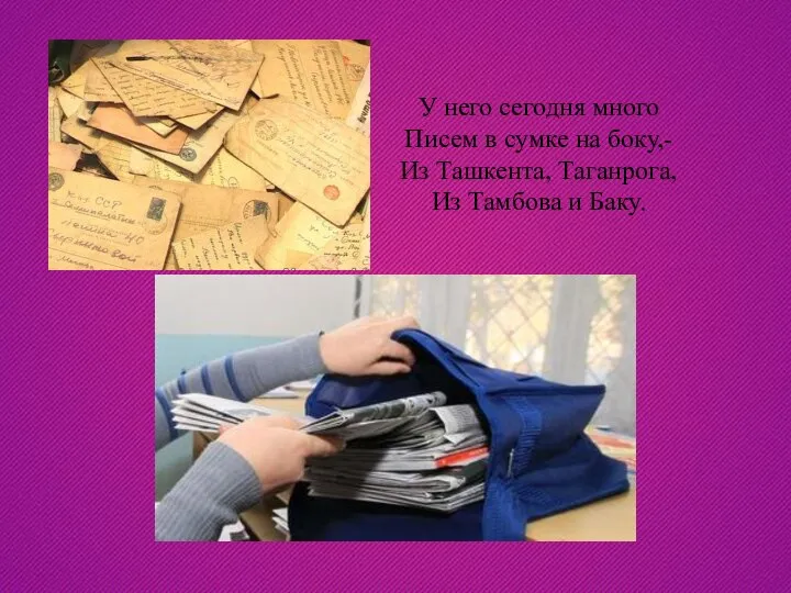 У него сегодня много Писем в сумке на боку,- Из Ташкента, Таганрога, Из Тамбова и Баку.