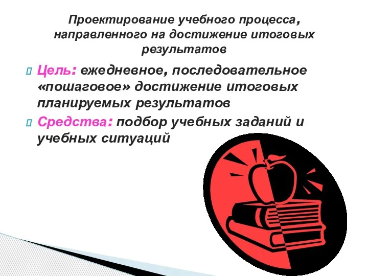 Цель: ежедневное, последовательное «пошаговое» достижение итоговых планируемых результатов Средства: подбор учебных заданий