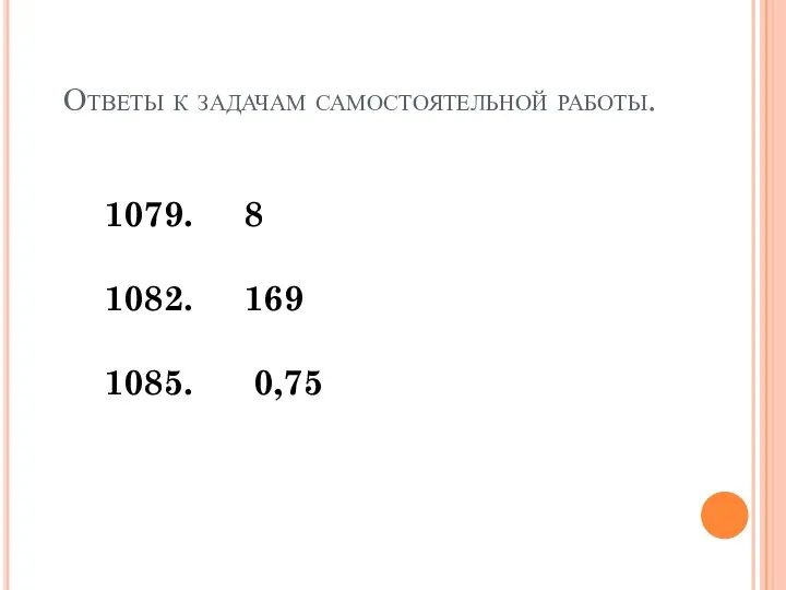 Ответы к задачам самостоятельной работы. 1079. 8 1082. 169 1085. 0,75