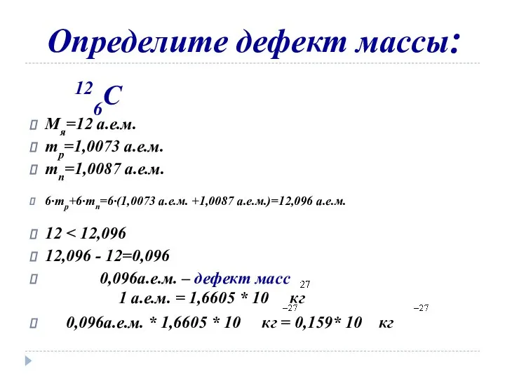 Определите дефект массы: 126C Мя=12 а.е.м. mp=1,0073 а.е.м. mn=1,0087 а.е.м. 6·mp+6·mn=6·(1,0073 а.е.м.