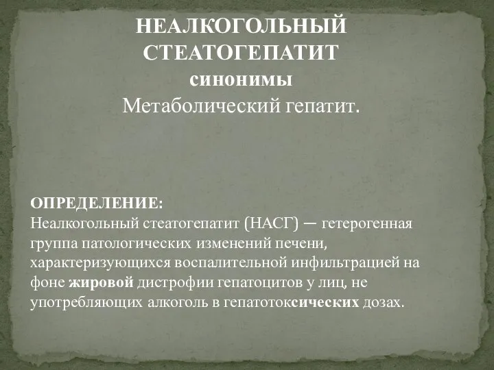 НЕАЛКОГОЛЬНЫЙ СТЕАТОГЕПАТИТ синонимы Метаболический гепатит. ОПРЕДЕЛЕНИЕ: Неалкогольный стеатогепатит (НАСГ) — гетерогенная группа