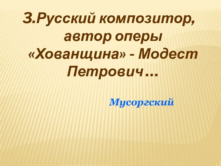 3.Русский композитор, автор оперы «Хованщина» - Модест Петрович … Мусоргский