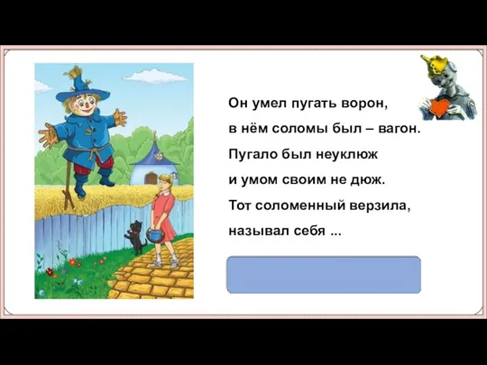Страшила Он умел пугать ворон, в нём соломы был – вагон. Пугало