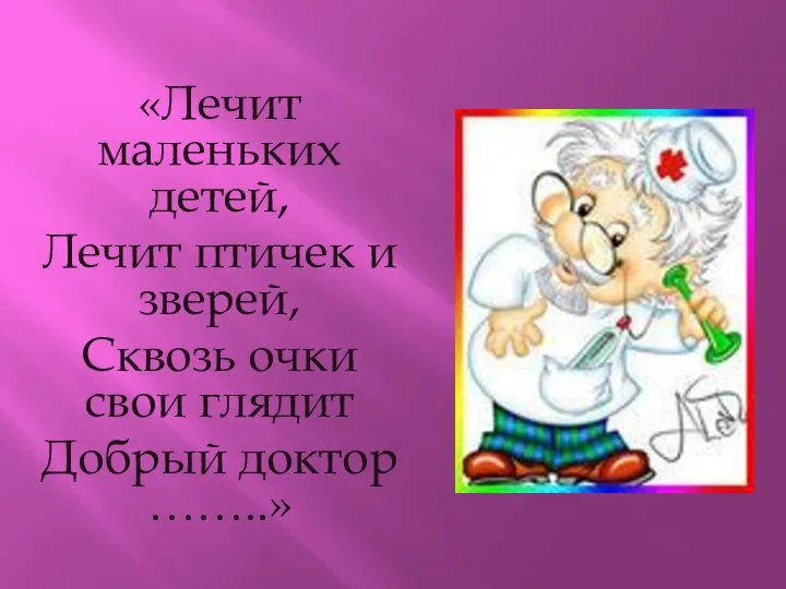 «Лечит маленьких детей, Лечит птичек и зверей, Сквозь очки свои глядит Добрый доктор ……..»