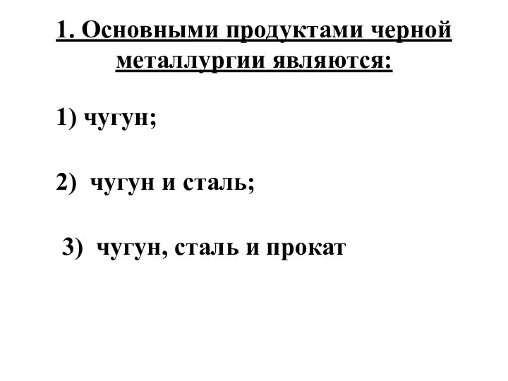 1. Основными продуктами черной металлургии являются: 1) чугун; 2) чугун и сталь;