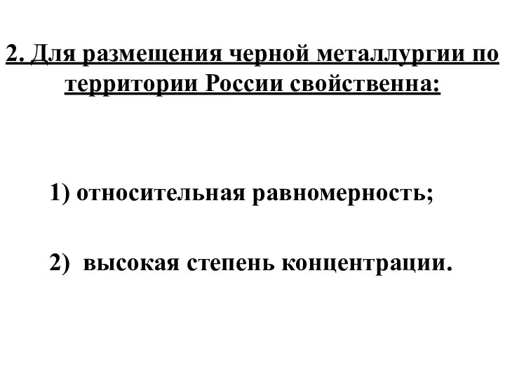 2. Для размещения черной металлургии по территории России свойственна: 1) относительная равномерность; 2) высокая степень концентрации.