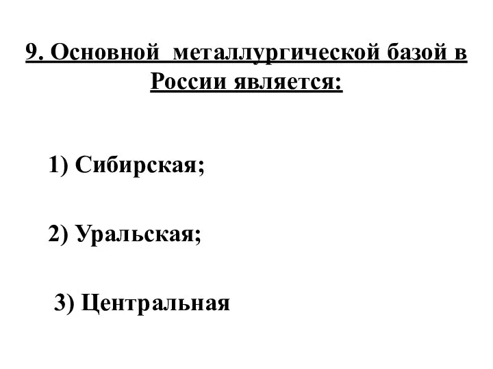 9. Основной металлургической базой в России является: 1) Сибирская; 2) Уральская; 3) Центральная