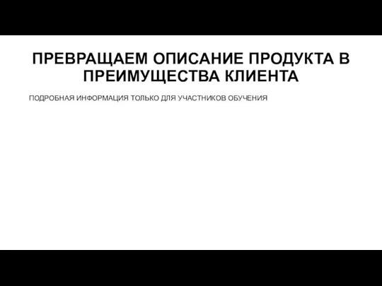 ПРЕВРАЩАЕМ ОПИСАНИЕ ПРОДУКТА В ПРЕИМУЩЕСТВА КЛИЕНТА ПОДРОБНАЯ ИНФОРМАЦИЯ ТОЛЬКО ДЛЯ УЧАСТНИКОВ ОБУЧЕНИЯ