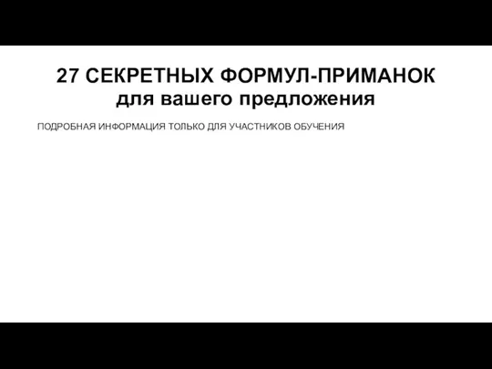 27 СЕКРЕТНЫХ ФОРМУЛ-ПРИМАНОК для вашего предложения ПОДРОБНАЯ ИНФОРМАЦИЯ ТОЛЬКО ДЛЯ УЧАСТНИКОВ ОБУЧЕНИЯ