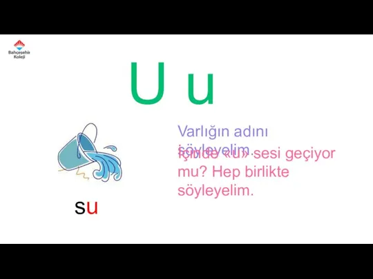 U u Varlığın adını söyleyelim. İçinde «u» sesi geçiyor mu? Hep birlikte söyleyelim. su