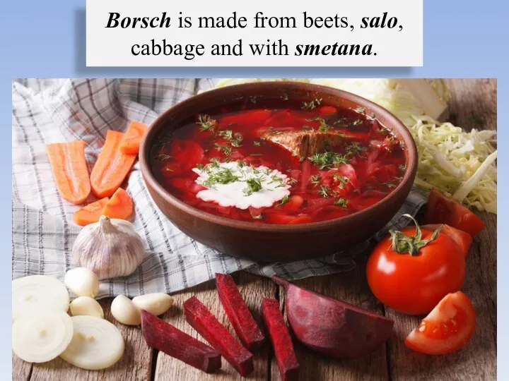 Borsch is made from beets, salo, cabbage and with smetana.
