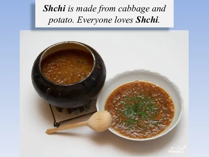 Shchi is made from cabbage and potato. Everyone loves Shchi.