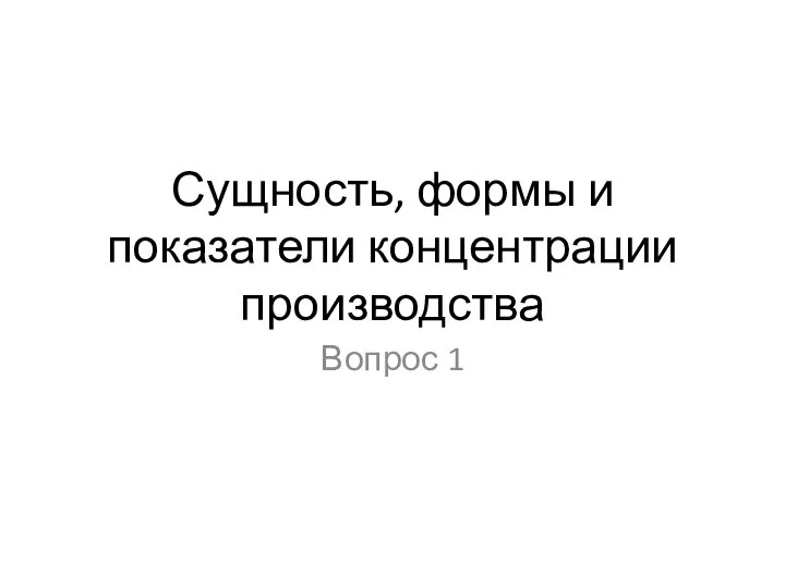 Сущность, формы и показатели концентрации производства Вопрос 1