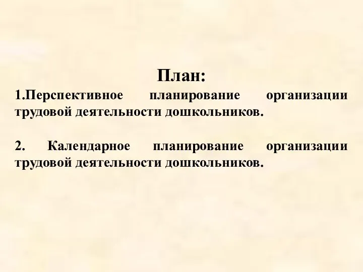 План: 1.Перспективное планирование организации трудовой деятельности дошкольников. 2. Календарное планирование организации трудовой деятельности дошкольников.