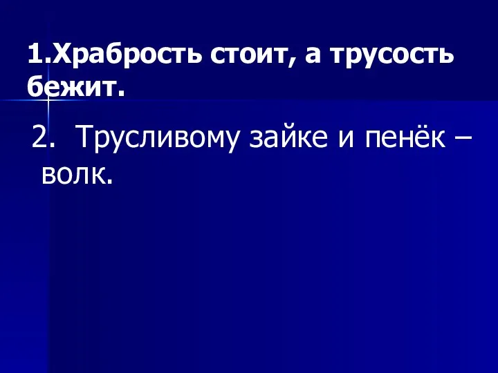 1.Храбрость стоит, а трусость бежит. 2. Трусливому зайке и пенёк – волк.