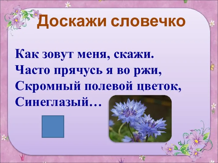 Доскажи словечко Как зовут меня, скажи. Часто прячусь я во ржи, Скромный полевой цветок, Синеглазый…