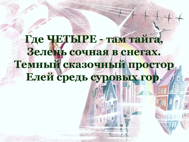 Где ЧЕТЫРЕ - там тайга, Зелень сочная в снегах. Темный сказочный простор Елей средь суровых гор.