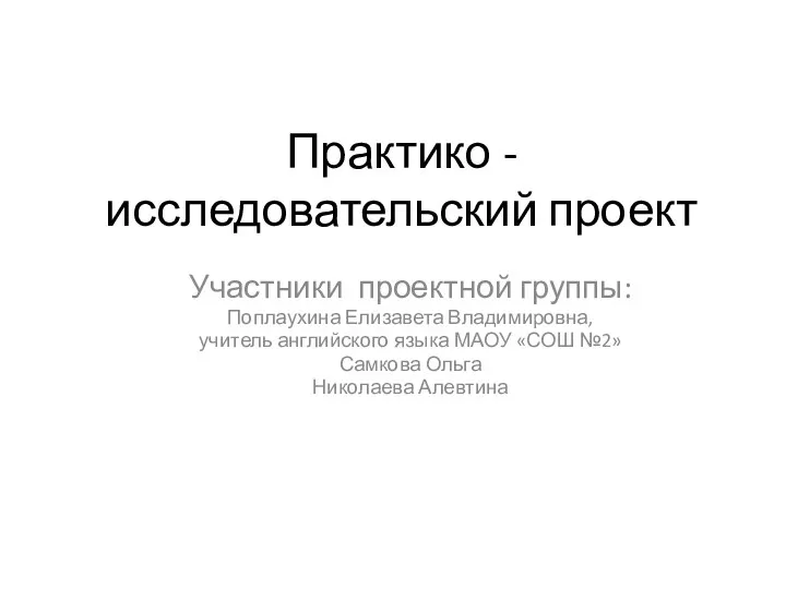 Практико - исследовательский проект Участники проектной группы: Поплаухина Елизавета Владимировна, учитель английского