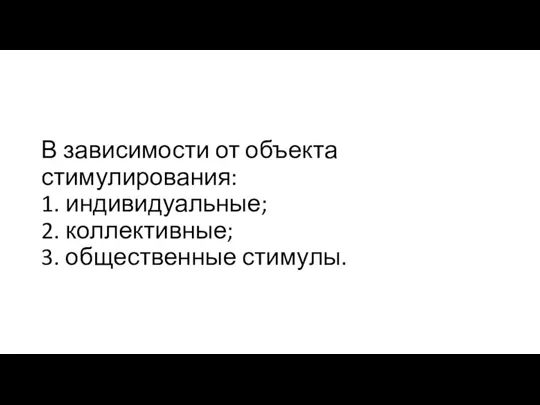 В зависимости от объекта стимулирования: 1. индивидуальные; 2. коллективные; 3. общественные стимулы.