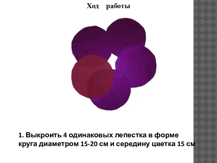 Ход работы 1. Выкроить 4 одинаковых лепестка в форме круга диаметром 15-20