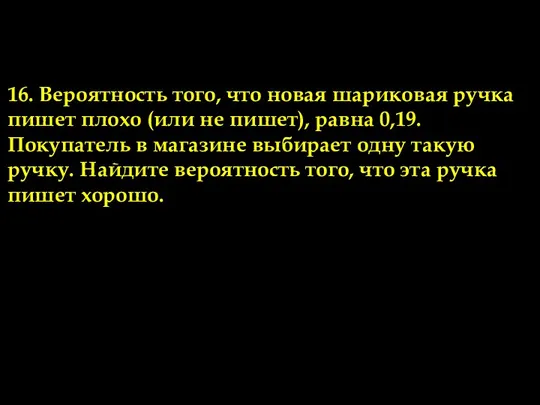 16. Вероятность того, что новая шариковая ручка пишет плохо (или не пишет),