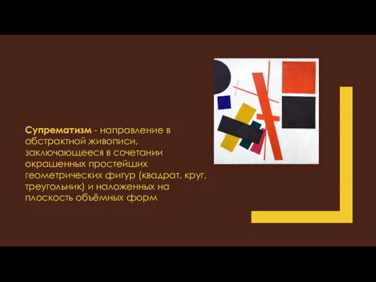 Супрематизм - направление в абстрактной живописи, заключающееся в сочетании окрашенных простейших геометрических