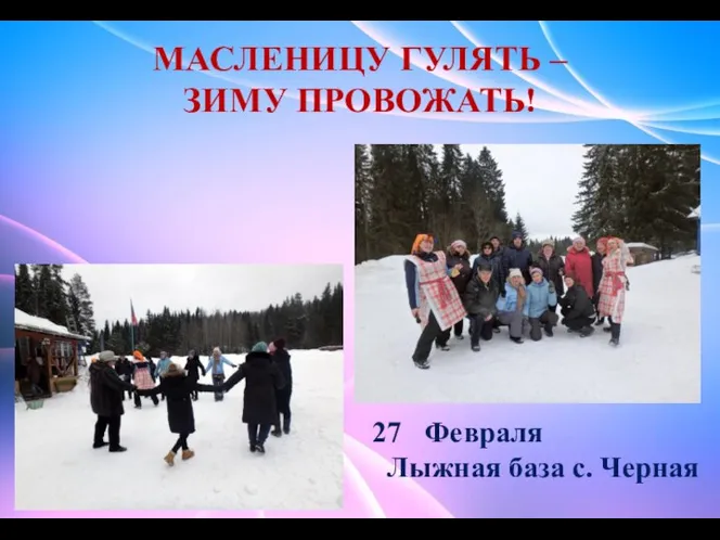 27 февраля Лыжная база с.Черная МАСЛЕНИЦУ ГУЛЯТЬ – ЗИМУ ПРОВОЖАТЬ! Февраля Лыжная база с. Черная