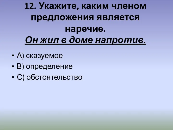 12. Укажите, каким членом предложения является наречие. Он жил в доме напротив.