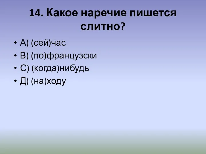 14. Какое наречие пишется слитно? А) (сей)час В) (по)французски С) (когда)нибудь Д) (на)ходу