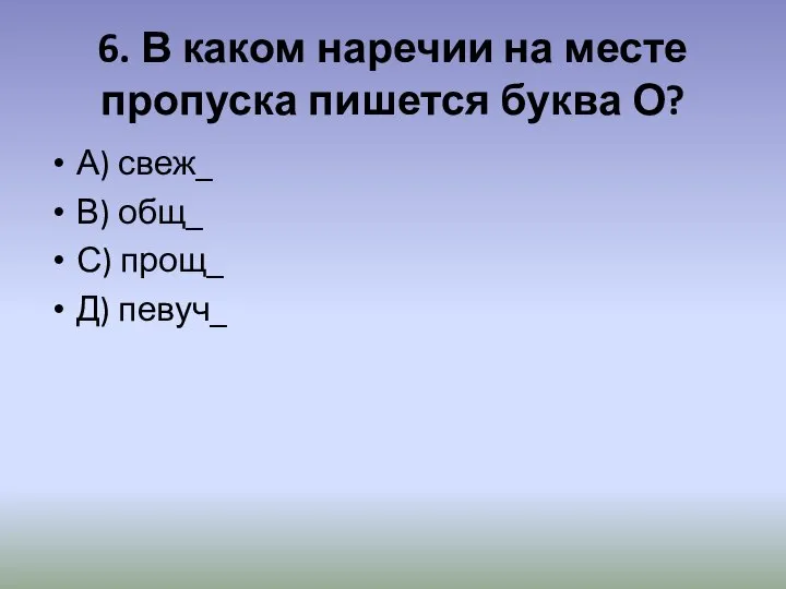 6. В каком наречии на месте пропуска пишется буква О? А) свеж_